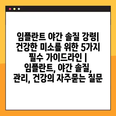임플란트 야간 솔질 강령| 건강한 미소를 위한 5가지 필수 가이드라인 | 임플란트, 야간 솔질, 관리, 건강