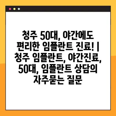 청주 50대, 야간에도 편리한 임플란트 진료! | 청주 임플란트, 야간진료, 50대, 임플란트 상담