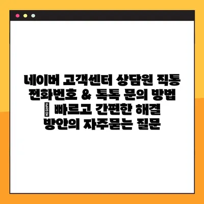 네이버 고객센터 상담원 직통 전화번호 & 톡톡 문의 방법 | 빠르고 간편한 해결 방안