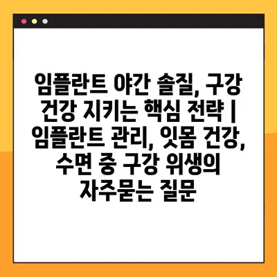 임플란트 야간 솔질, 구강 건강 지키는 핵심 전략 | 임플란트 관리, 잇몸 건강, 수면 중 구강 위생