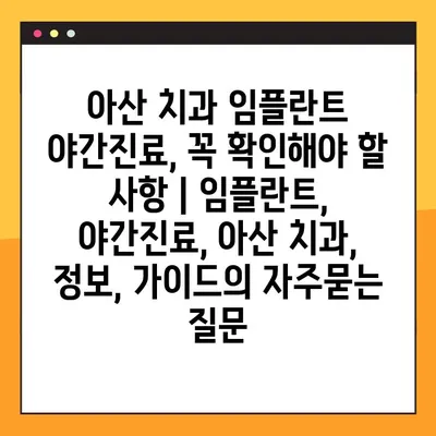 아산 치과 임플란트 야간진료, 꼭 확인해야 할 사항 | 임플란트, 야간진료, 아산 치과, 정보, 가이드