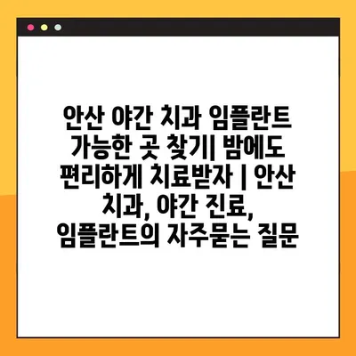 안산 야간 치과 임플란트 가능한 곳 찾기| 밤에도 편리하게 치료받자 | 안산 치과, 야간 진료, 임플란트