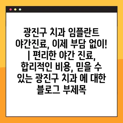 광진구 치과 임플란트 야간진료, 이제 부담 없이! | 편리한 야간 진료, 합리적인 비용, 믿을 수 있는 광진구 치과
