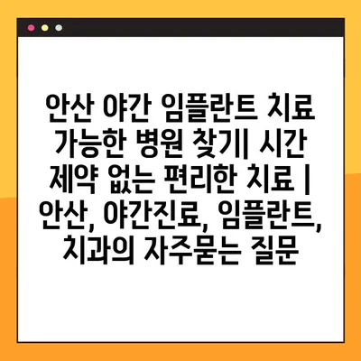 안산 야간 임플란트 치료 가능한 병원 찾기| 시간 제약 없는 편리한 치료 | 안산, 야간진료, 임플란트, 치과