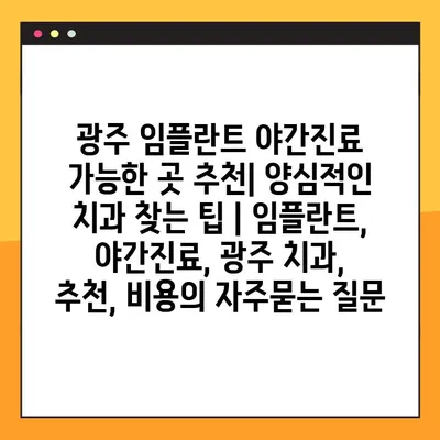광주 임플란트 야간진료 가능한 곳 추천| 양심적인 치과 찾는 팁 | 임플란트, 야간진료, 광주 치과, 추천, 비용