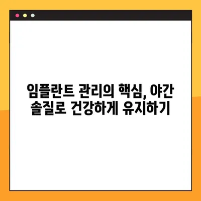 임플란트 야간 솔질, 건강한 임플란트 유지하는 핵심 방법 | 임플란트 관리, 수명 연장, 주의사항