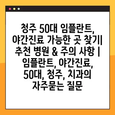청주 50대 임플란트, 야간진료 가능한 곳 찾기| 추천 병원 & 주의 사항 | 임플란트, 야간진료, 50대, 청주, 치과
