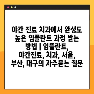 야간 진료 치과에서 완성도 높은 임플란트 과정 받는 방법 | 임플란트, 야간진료, 치과, 서울, 부산, 대구