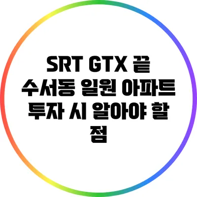 SRT GTX 끝? 수서동 일원 아파트 투자 시 알아야 할 점