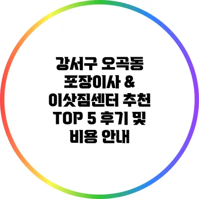 강서구 오곡동 포장이사 & 이삿짐센터 추천: TOP 5 후기 및 비용 안내