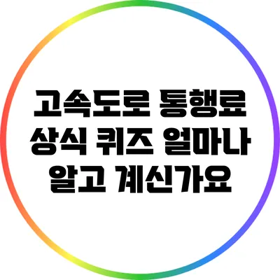 고속도로 통행료 상식 퀴즈: 얼마나 알고 계신가요?