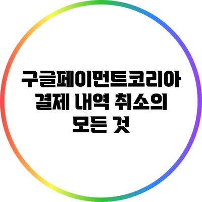 구글페이먼트코리아 결제 내역 취소의 모든 것