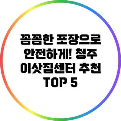 꼼꼼한 포장으로 안전하게! 청주 이삿짐센터 추천 TOP 5