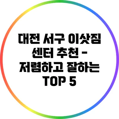 대전 서구 이삿짐 센터 추천 - 저렴하고 잘하는 TOP 5