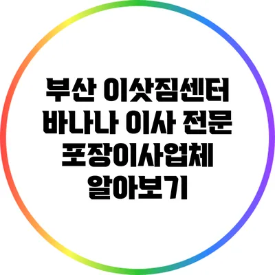부산 이삿짐센터: 바나나 이사 전문 포장이사업체 알아보기