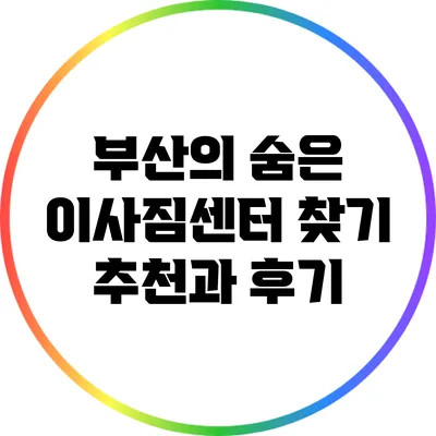 부산의 숨은 이사짐센터 찾기: 추천과 후기
