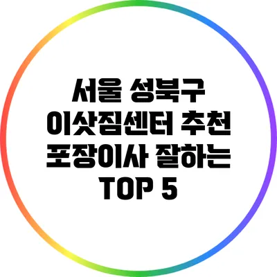 서울 성북구 이삿짐센터 추천: 포장이사 잘하는 TOP 5