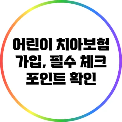 어린이 치아보험 가입, 필수 체크 포인트 확인
