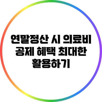 연말정산 시 의료비 공제 혜택 최대한 활용하기