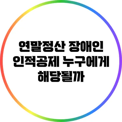 연말정산 장애인 인적공제: 누구에게 해당될까?
