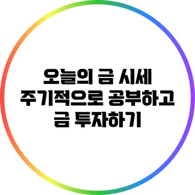 오늘의 금 시세: 주기적으로 공부하고 금 투자하기