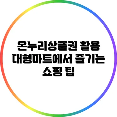 온누리상품권 활용: 대형마트에서 즐기는 쇼핑 팁
