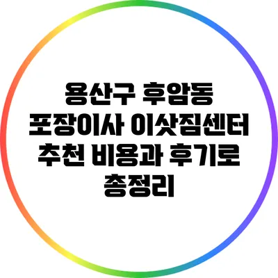 용산구 후암동 포장이사 이삿짐센터 추천: 비용과 후기로 총정리