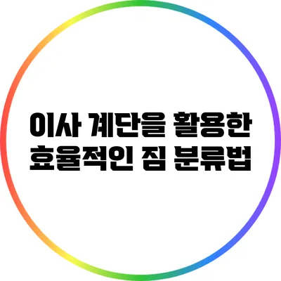 이사 계단을 활용한 효율적인 짐 분류법