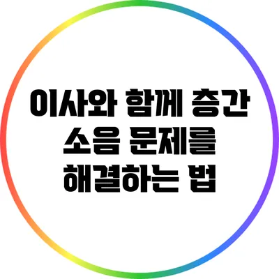 이사와 함께 층간 소음 문제를 해결하는 법