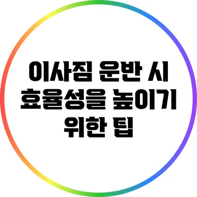 이사짐 운반 시 효율성을 높이기 위한 팁