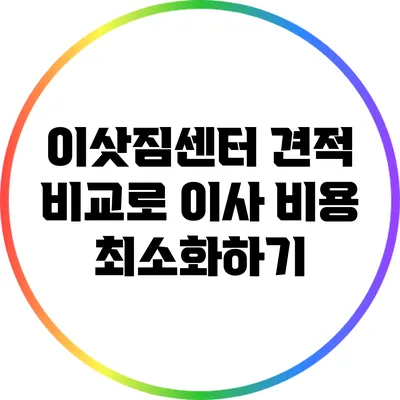 이삿짐센터 견적 비교로 이사 비용 최소화하기