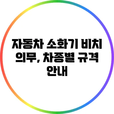 자동차 소화기 비치 의무, 차종별 규격 안내