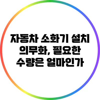 자동차 소화기 설치 의무화, 필요한 수량은 얼마인가?