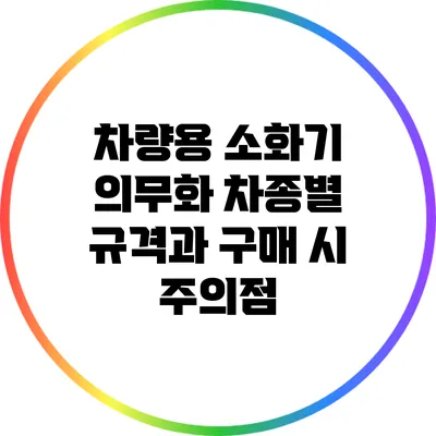 차량용 소화기 의무화: 차종별 규격과 구매 시 주의점