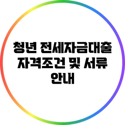 청년 전세자금대출 자격조건 및 서류 안내