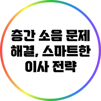 층간 소음 문제 해결, 스마트한 이사 전략
