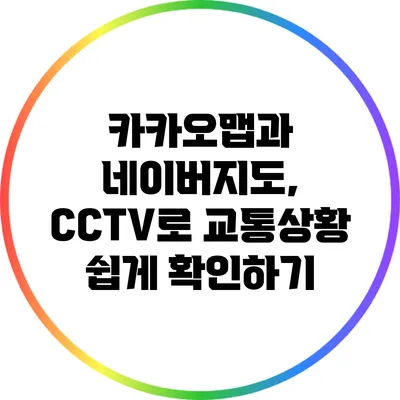 카카오맵과 네이버지도, CCTV로 교통상황 쉽게 확인하기