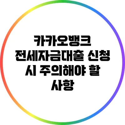 카카오뱅크 전세자금대출 신청 시 주의해야 할 사항