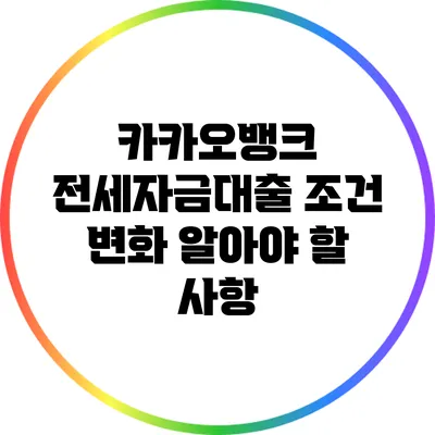 카카오뱅크 전세자금대출 조건 변화: 알아야 할 사항
