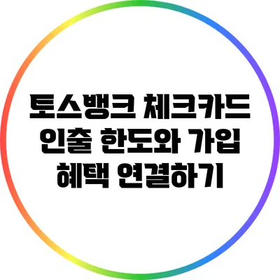 토스뱅크 체크카드 인출 한도와 가입 혜택 연결하기