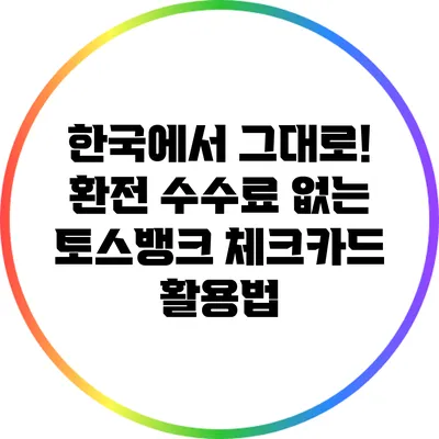 한국에서 그대로! 환전 수수료 없는 토스뱅크 체크카드 활용법