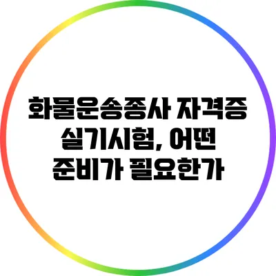 화물운송종사 자격증 실기시험, 어떤 준비가 필요한가?