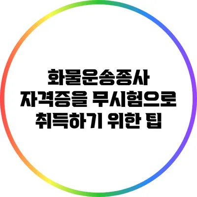 화물운송종사 자격증을 무시험으로 취득하기 위한 팁