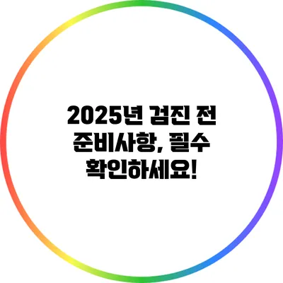 2025년 검진 전 준비사항, 필수 확인하세요!