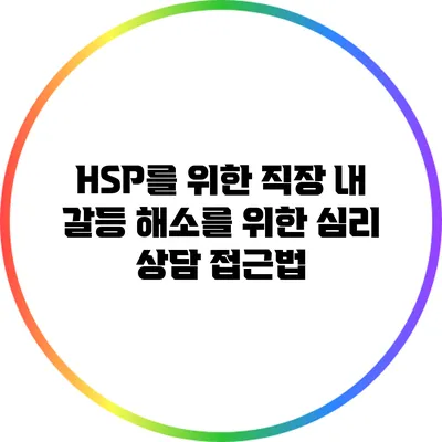 HSP를 위한 직장 내 갈등 해소를 위한 심리 상담 접근법