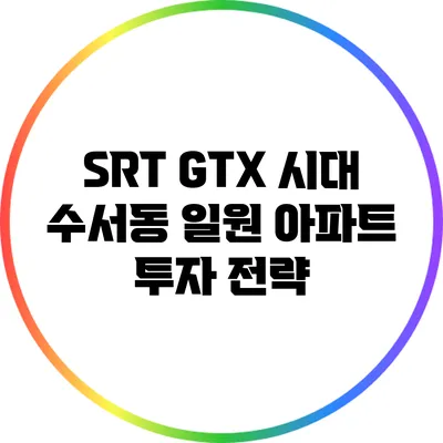 SRT GTX 시대: 수서동 일원 아파트 투자 전략