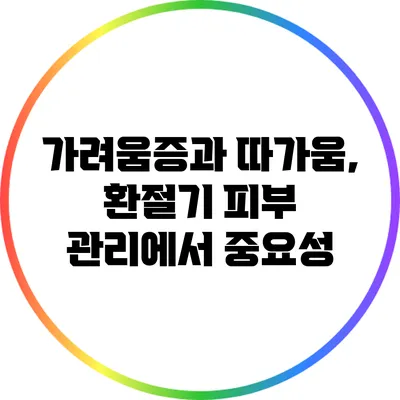 가려움증과 따가움, 환절기 피부 관리에서 중요성