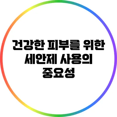 건강한 피부를 위한 세안제 사용의 중요성