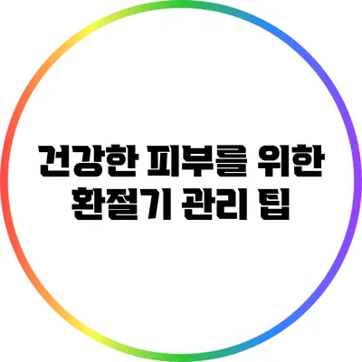 건강한 피부를 위한 환절기 관리 팁