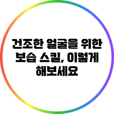 건조한 얼굴을 위한 보습 스킬, 이렇게 해보세요
